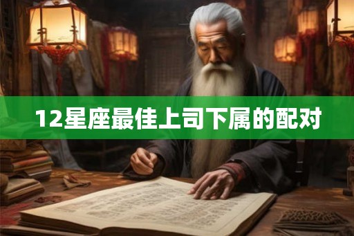 12星座最佳上司下属的配对
