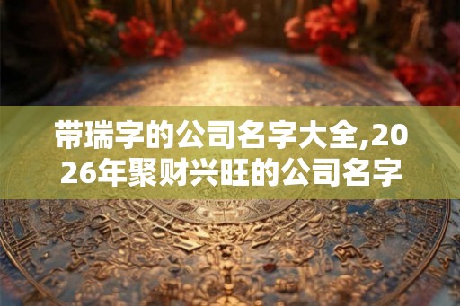 带瑞字的公司名字大全,2026年聚财兴旺的公司名字