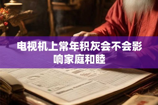 电视机上常年积灰会不会影响家庭和睦