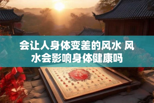 会让人身体变差的风水 风水会影响身体健康吗 会让人身体变差的风水 风水会影响身体健康吗