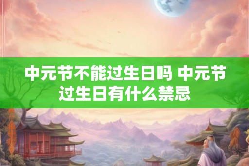 中元节不能过生日吗 中元节过生日有什么禁忌