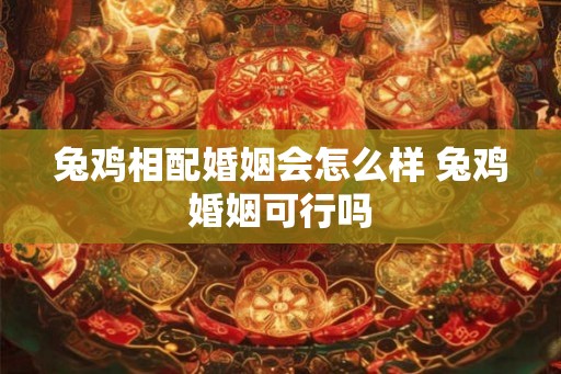 兔鸡相配婚姻会怎么样 兔鸡婚姻可行吗