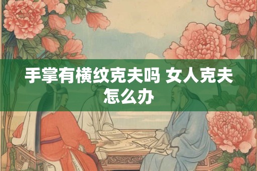 手掌有横纹克夫吗 女人克夫怎么办