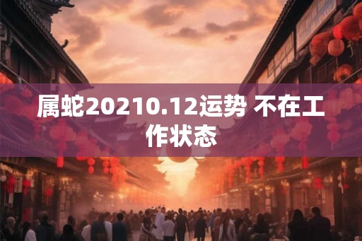 属蛇20210.12运势 不在工作状态 属蛇20210.12运势 不在工作状态