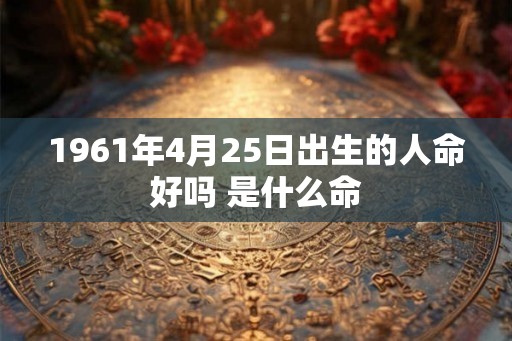 1961年4月25日出生的人命好吗 是什么命