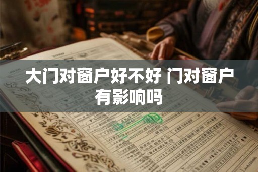 大门对窗户好不好 门对窗户有影响吗