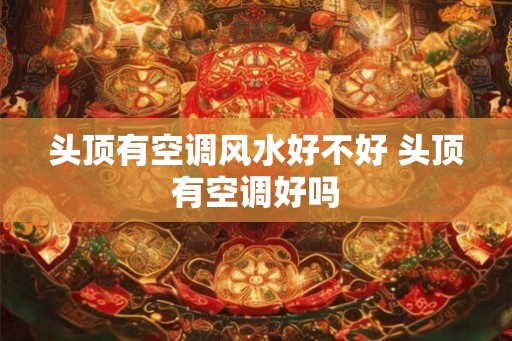 头顶有空调风水好不好 头顶有空调好吗 头顶有空调风水好不好 头顶有空调好吗