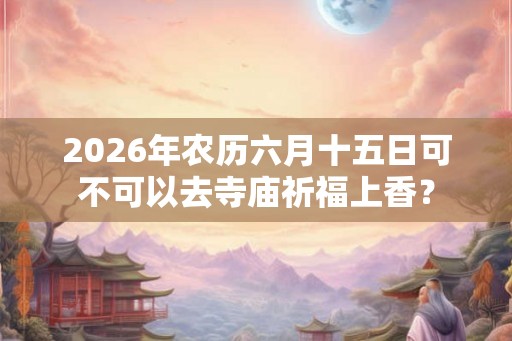 2026年农历六月十五日可不可以去寺庙祈福上香？