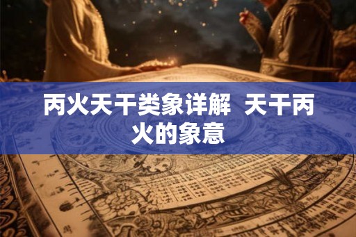 丙火天干类象详解  天干丙火的象意