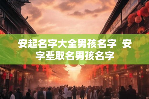 安起名字大全男孩名字  安字辈取名男孩名字