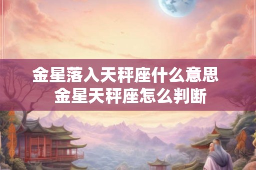 金星落入天秤座什么意思  金星天秤座怎么判断