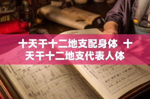 十天干十二地支配身体  十天干十二地支代表人体