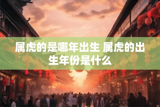 属虎的是哪年出生 属虎的出生年份是什么 属虎的是哪年出生 属虎的出生年份是什么