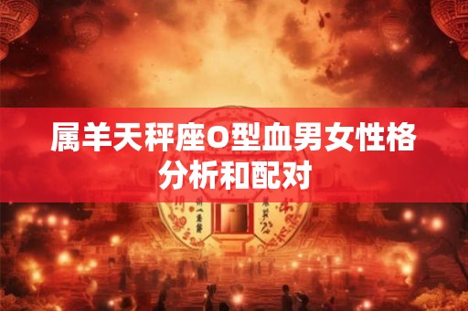 属羊天秤座O型血男女性格分析和配对