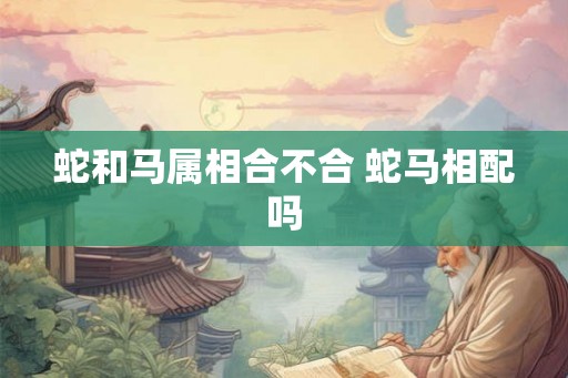 蛇和马属相合不合 蛇马相配吗