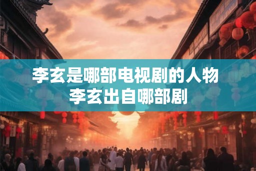 李玄是哪部电视剧的人物 李玄出自哪部剧