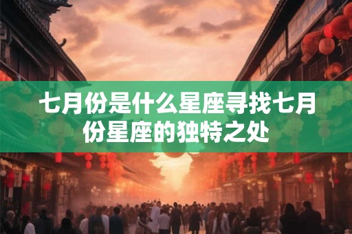 七月份是什么星座寻找七月份星座的独特之处