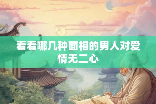 看看哪几种面相的男人对爱情无二心