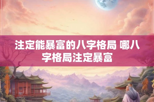 注定能暴富的八字格局 哪八字格局注定暴富 注定能暴富的八字格局 哪八字格局注定暴富