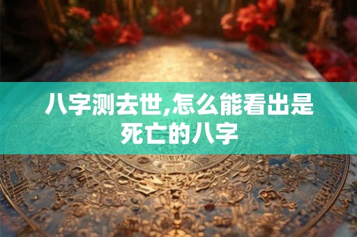 八字测去世,怎么能看出是死亡的八字