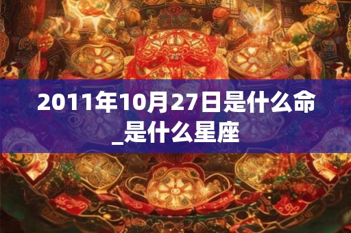2011年10月27日是什么命_是什么星座 2011年10月27日是什么命_是什么星座