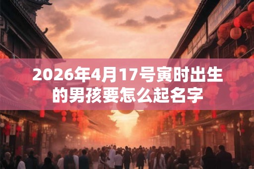 2026年4月17号寅时出生的男孩要怎么起名字