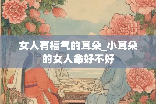 女人有福气的耳朵_小耳朵的女人命好不好