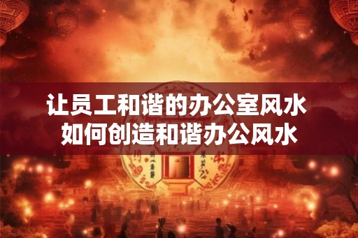 让员工和谐的办公室风水 如何创造和谐办公风水