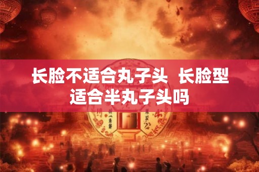 长脸不适合丸子头  长脸型适合半丸子头吗