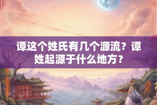 谭这个姓氏有几个源流？谭姓起源于什么地方？