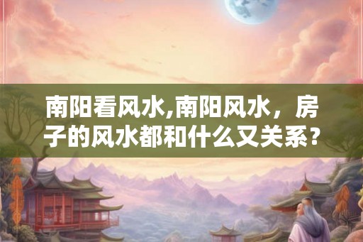 南阳看风水,南阳风水,房子的风水都和什么又关系? 南阳看风水,南阳风水,房子的风水都和什么又关系?