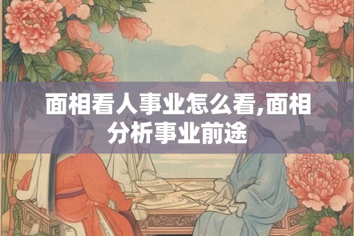 面相看人事业怎么看,面相分析事业前途 面相看人事业怎么看,面相分析事业前途