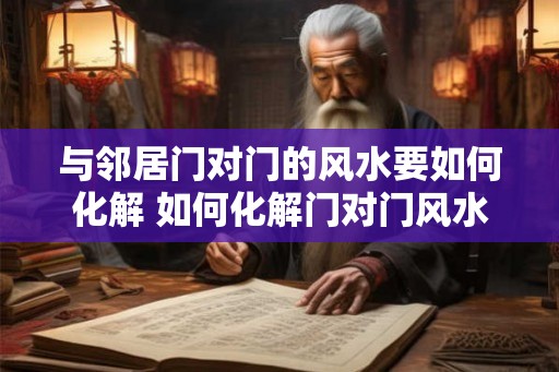 与邻居门对门的风水要如何化解 如何化解门对门风水
