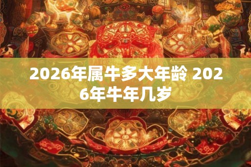 2026年属牛多大年龄 2026年牛年几岁