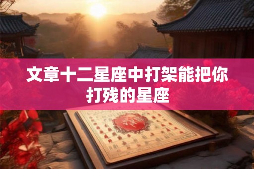 文章十二星座中打架能把你打残的星座