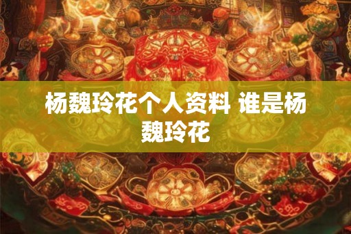 杨魏玲花个人资料 谁是杨魏玲花