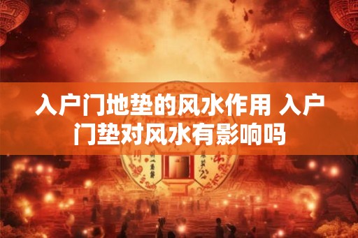 入户门地垫的风水作用 入户门垫对风水有影响吗
