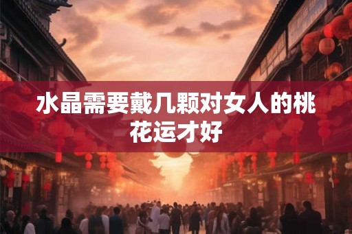水晶需要戴几颗对女人的桃花运才好