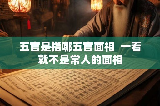 五官是指哪五官面相  一看就不是常人的面相