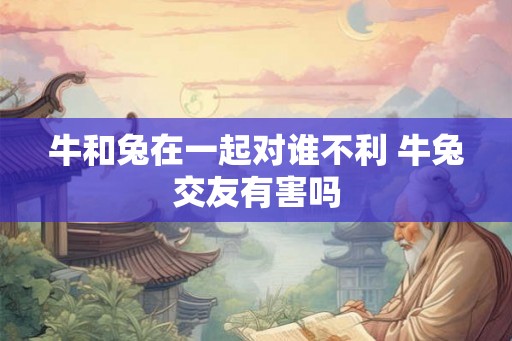 牛和兔在一起对谁不利 牛兔交友有害吗 牛和兔在一起对谁不利 牛兔交友有害吗