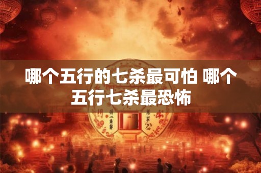哪个五行的七杀最可怕 哪个五行七杀最恐怖