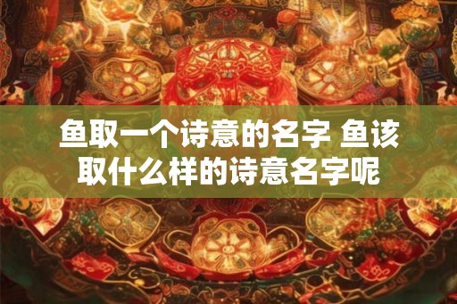 鱼取一个诗意的名字 鱼该取什么样的诗意名字呢