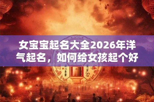 女宝宝起名大全2026年洋气起名，如何给女孩起个好名字？