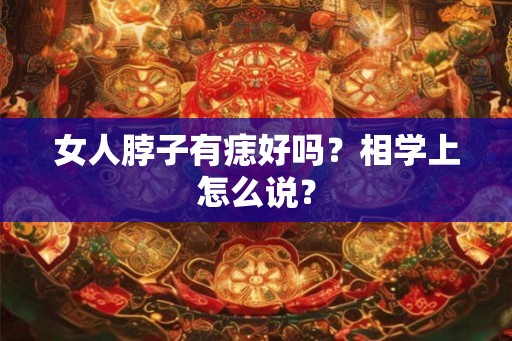 女人脖子有痣好吗?相学上怎么说? 女人脖子有痣好吗?相学上怎么说?