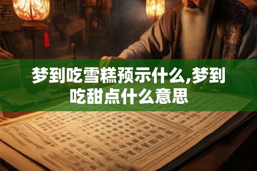 梦到吃雪糕预示什么,梦到吃甜点什么意思