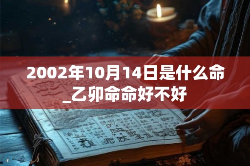 2002年10月14日是什么命_乙卯命命好不好