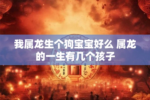 我属龙生个狗宝宝好么 属龙的一生有几个孩子