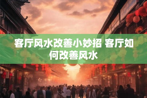 客厅风水改善小妙招 客厅如何改善风水