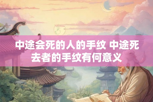 中途会死的人的手纹 中途死去者的手纹有何意义