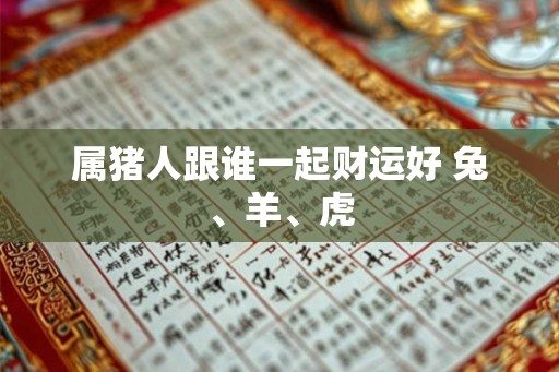 属猪人跟谁一起财运好 兔、羊、虎
